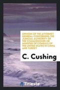 Cover: Opinion of the Attorney General Concerning the Judicial Authority of the Commissioner or Minister of Consuls of the United States in China and Turkey - Trieste Publishing