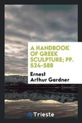 Cover: A Handbook of Greek Sculpture; Pp. 524-588 - Trieste Publishing