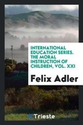 Cover: International Education Series. the Moral Instruction of Children, Vol. XXI - Trieste Publishing