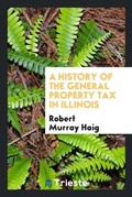 Cover: A History of the General Property Tax in Illinois - Trieste Publishing