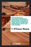 Cover: How to Become a Successful Electrician; Containing the Studies to Be Followed, Methods of Work, Field of Operation, Professional Ethics and Wise Counsel - Trieste Publishing