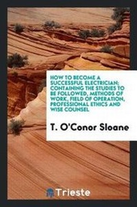 Enlarge image Cover: How to Become a Successful Electrician; Containing the Studies to Be Followed, Methods of Work, Field of Operation, Professional Ethics and Wise Counsel - Trieste Publishing