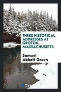 Cover: Three Historical Addresses at Groton, Massachusetts - Trieste Publishing