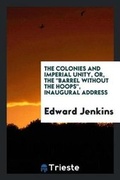 Cover: The Colonies and Imperial Unity, Or, the Barrel Without the Hoops, Inaugural Address - Trieste Publishing