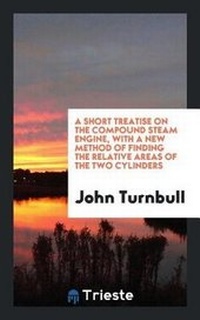 Enlarge image Cover: A Short Treatise on the Compound Steam Engine, with a New Method of Finding the Relative Areas of the Two Cylinders - Trieste Publishing