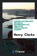 Cover: London Government. the Local Government Act, 1888, in Its Application to London - Trieste Publishing