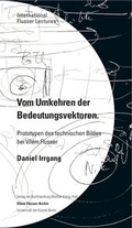 Cover: Daniel Irrgang. Vom Umkehren der Bedeutungsvektoren. Prototypen des technischen Bildes bei Vil&eacute;m Flusser. International Flusser Lectures. - K&ouml;nig, Walther