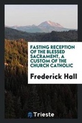 Cover: Fasting Reception of the Blessed Sacrament a Custom of the Church Catholic - Trieste Publishing