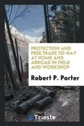 Cover: Protection and Free Trade To-Day at Home and Abroad in Field and Workshop - Trieste Publishing