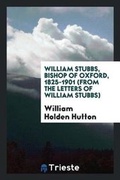 Cover: William Stubbs, Bishop of Oxford, 1825-1901 (from the Letters of William Stubbs) - Trieste Publishing