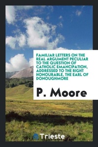Enlarge image Cover: Familiar Letters on the Real Argument Peculiar to the Question of Catholic Emancipation, Addressed to the Right Honourable, the Earl of Donoughmore - Trieste Publishing
