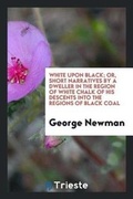 Cover: White Upon Black; Or, Short Narratives by a Dweller in the Region of White Chalk of His Descents Into the Regions of Black Coal - Trieste Publishing