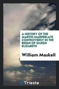 Cover: A History of the Martin Marprelate Controversy in the Reign of Queen Elizabeth - Trieste Publishing