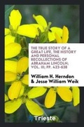 Cover: The True Story of a Great Life, the History and Personal Recollections of Abraham Lincoln; Vol. III; Pp. 423-638 - Trieste Publishing
