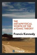 Cover: The Metaphysical Worth of the Atomic Theory - Trieste Publishing