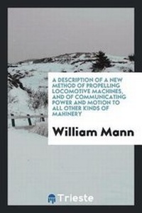 Enlarge image Cover: A Description of a New Method of Propelling Locomotive Machines, and of Communicating Power and Motion to All Other Kinds of Ma?hinery - Trieste Publishing