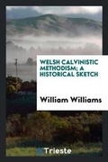 Cover: Welsh Calvinistic Methodism; A Historical Sketch - Trieste Publishing