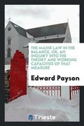 Cover: The Maine Law in the Balance, Or, an Inquiry Into the Theory and Working Capacities of That Measure - Trieste Publishing
