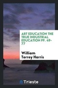 Cover: Art Education the True Industrial Education Pp. 49-77 - Trieste Publishing