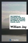 Cover: The Christian Contemplated; In a Course of Lectures Delivered in Argyle Chapel, Bath - Trieste Publishing