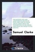 Cover: The Blessed Life and Meritorious Death of Our Lord and Saviour Jesus Christ from His Conception to His Cross and from His Cross to His Crown - Trieste Publishing
