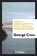 Cover: What Is Christianity? a Study of Rival Interpretations - Trieste Publishing