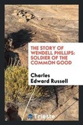 Cover: The Story of Wendell Phillips, Soldier of the Common Good - Trieste Publishing
