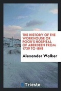 Cover: The History of the Workhouse or Poor's Hospital of Aberdeen from 1739 to 1818 - Trieste Publishing