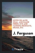 Cover: Notes on Aloe, Sisal, and Ramie Fibres, Dye and Tanning Products, Drugs, Etc - Trieste Publishing