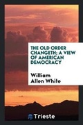 Cover: The Old Order Changeth; A View of American Democracy - Trieste Publishing