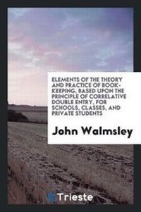 Enlarge image Cover: Elements of the Theory and Practice of Book-Keeping, Based Upon the Principle of Correlative Double Entry, for Schools, Classes, and Private Students - Trieste Publishing