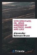 Cover: With Open Face; Or, Jesus Mirrored in Matthew, Mark and Luke - Trieste Publishing