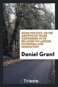 Cover: Home Politics, or the Growth of Trade Considered in Its Relation to Labour, Pauperism and Emigration - Trieste Publishing