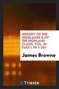 Cover: History of the Highlands & of the Highland Clans, Vol. III- Part I. Pp 1-261 - Trieste Publishing