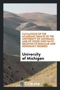 Cover: Catalogue of the Academic Senate of the University of Michigan, and of Those Who Have Received Its Regular and Honorary Degrees - Trieste Publishing