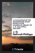 Cover: A Catalogue of the Shakespeare-Study Books in the Immediate Library of J. O. Halliwell-Phillipps - Trieste Publishing