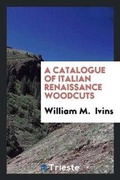 Cover: A Catalogue of Italian Renaissance Woodcuts - Trieste Publishing