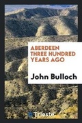 Cover: Aberdeen Three Hundred Years Ago - Trieste Publishing