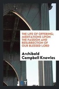 Cover: The Life of Offering; Meditations Upon the Passion and Resurrection of Our Blessed Lord - Trieste Publishing