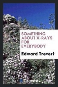Enlarge image Cover: Something about X-Rays for Everybody - Trieste Publishing Pty Ltd