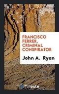 Cover: Francisco Ferrer, Criminal Conspirator - Trieste Publishing