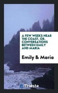 Cover: A Few Weeks Near the Coast, Or, Conversations Between Emily and Maria - Trieste Publishing
