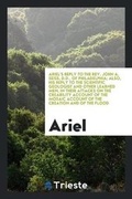 Cover: Ariel's Reply to the Rev. John A. Seiss, D.D., of Philadelphia; Also, His Reply to the Scientific Geologist and Other Learned Men, in Their Attacks on the Creability Account of the Mosaic Account of the Creation and of the Flood - Trieste Publishing