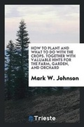 Cover: How to Plant and What to Do with the Crops. Together with Valuable Hints for the Farm, Garden, and Orchard - Trieste Publishing