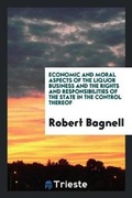 Cover: Economic and Moral Aspects of the Liquor Business and the Rights and Responsibilities of the State in the Control Thereof - Trieste Publishing