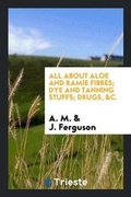 Cover: All about Aloe and Ramie Fibres; Dye and Tanning Stuffs; Drugs, &c. - Trieste Publishing