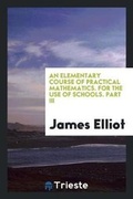 Cover: An Elementary Course of Practical Mathematics. for the Use of Schools. Part III - Trieste Publishing