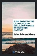 Cover: Supplement to the Catalogue of Seals and Whales in the British Museum - Trieste Publishing