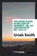 Cover: The United States in the Light of Prophecy, Or, an Exposition of Rev. 13 - Trieste Publishing