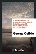 Cover: A New First Latin Course; Comprising Grammar and Exercises, with Vocabularies - Trieste Publishing